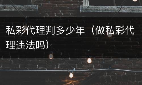 私彩代理判多少年（做私彩代理违法吗）