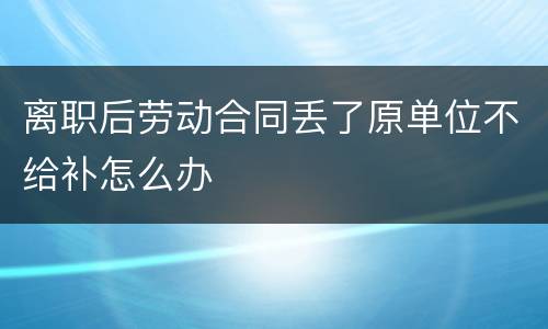 离职后劳动合同丢了原单位不给补怎么办