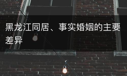 黑龙江同居、事实婚姻的主要差异