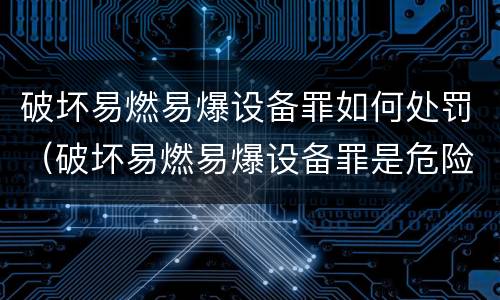 破坏易燃易爆设备罪如何处罚（破坏易燃易爆设备罪是危险犯吗）