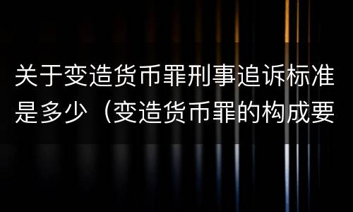 关于变造货币罪刑事追诉标准是多少（变造货币罪的构成要件）