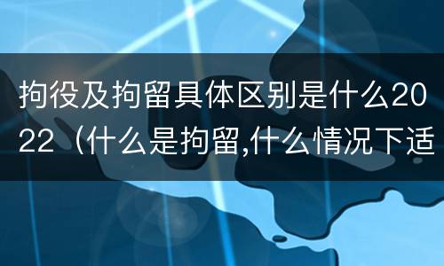 拘役及拘留具体区别是什么2022（什么是拘留,什么情况下适用拘留）
