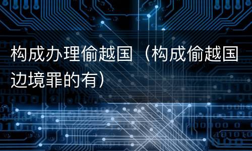 构成办理偷越国（构成偷越国边境罪的有）