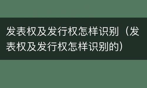 发表权及发行权怎样识别（发表权及发行权怎样识别的）