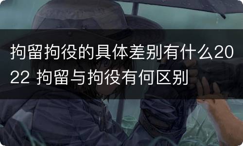 拘留拘役的具体差别有什么2022 拘留与拘役有何区别