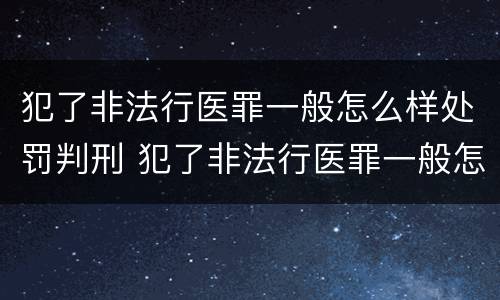 犯了非法行医罪一般怎么样处罚判刑 犯了非法行医罪一般怎么样处罚判刑的