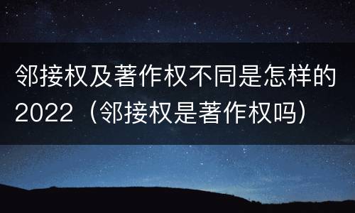 邻接权及著作权不同是怎样的2022（邻接权是著作权吗）