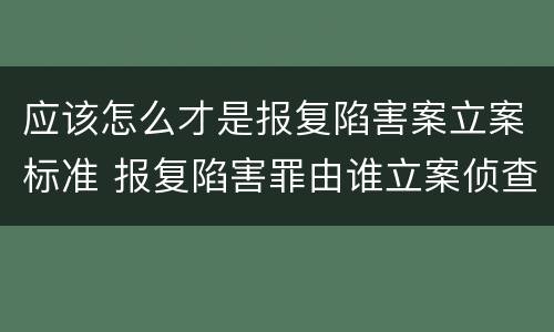 应该怎么才是报复陷害案立案标准 报复陷害罪由谁立案侦查
