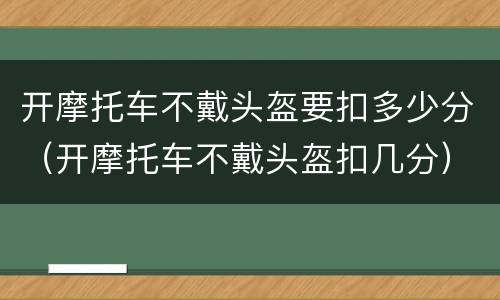 开摩托车不戴头盔要扣多少分（开摩托车不戴头盔扣几分）