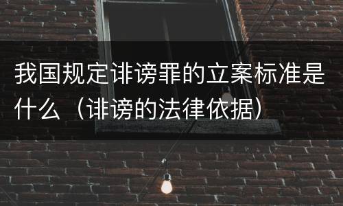 我国规定诽谤罪的立案标准是什么（诽谤的法律依据）