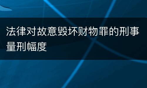 法律对故意毁坏财物罪的刑事量刑幅度
