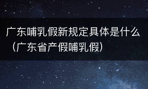 广东哺乳假新规定具体是什么（广东省产假哺乳假）