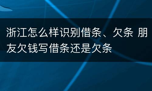 浙江怎么样识别借条、欠条 朋友欠钱写借条还是欠条