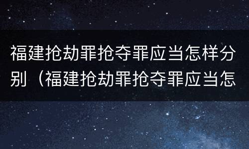 福建抢劫罪抢夺罪应当怎样分别（福建抢劫罪抢夺罪应当怎样分别认定）