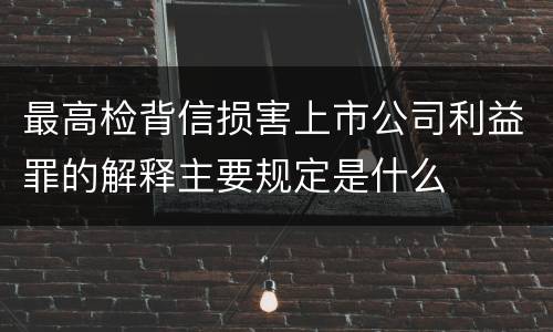 最高检背信损害上市公司利益罪的解释主要规定是什么