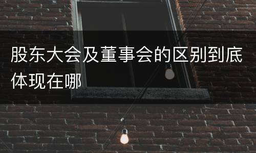 股东大会及董事会的区别到底体现在哪