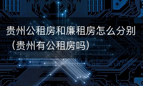 贵州公租房和廉租房怎么分别（贵州有公租房吗）