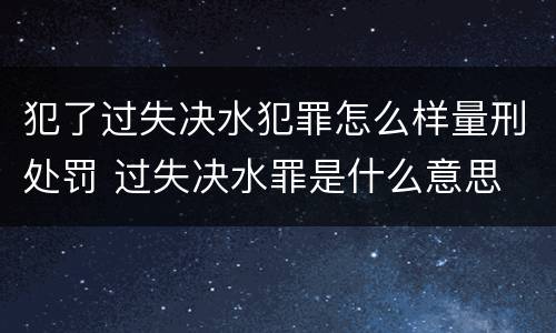 犯了过失决水犯罪怎么样量刑处罚 过失决水罪是什么意思