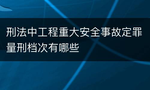 刑法中工程重大安全事故定罪量刑档次有哪些