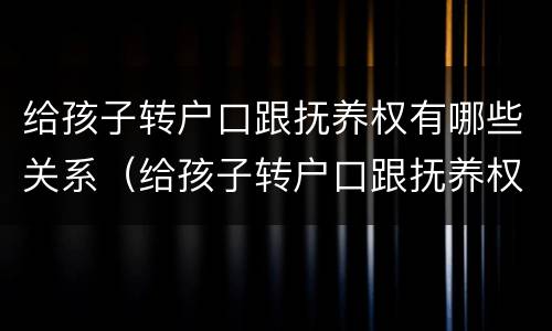 给孩子转户口跟抚养权有哪些关系（给孩子转户口跟抚养权有哪些关系呢）