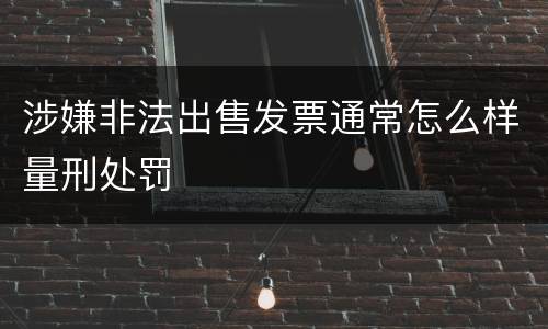 涉嫌非法出售发票通常怎么样量刑处罚