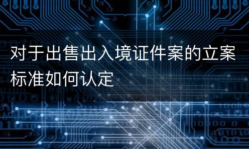 对于出售出入境证件案的立案标准如何认定