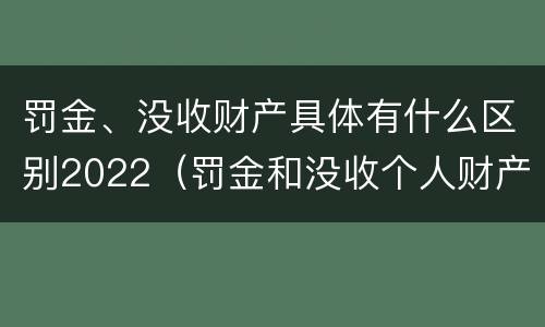 罚金、没收财产具体有什么区别2022（罚金和没收个人财产的区别）