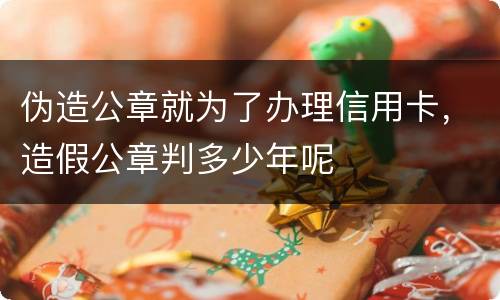 伪造公章就为了办理信用卡，造假公章判多少年呢