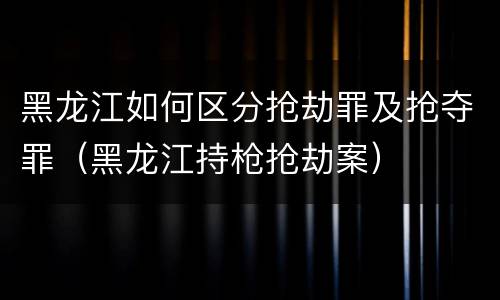 黑龙江如何区分抢劫罪及抢夺罪（黑龙江持枪抢劫案）