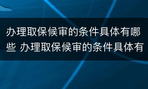 办理取保候审的条件具体有哪些 办理取保候审的条件具体有哪些呢