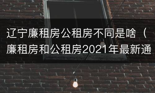 辽宁廉租房公租房不同是啥（廉租房和公租房2021年最新通知）
