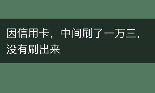因信用卡，中间刷了一万三，没有刷出来