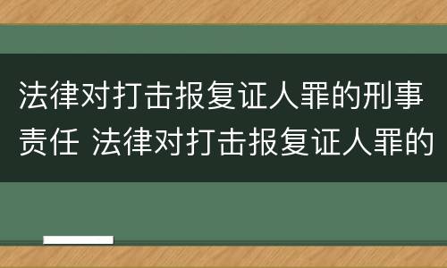 法律对打击报复证人罪的刑事责任 法律对打击报复证人罪的刑事责任认定