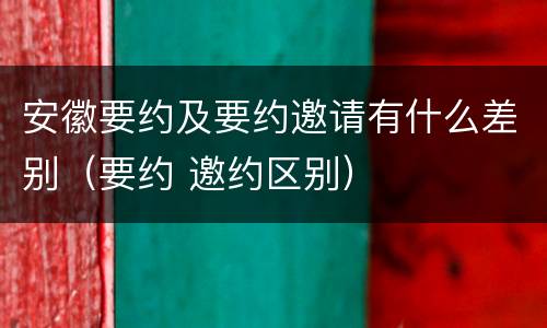 安徽要约及要约邀请有什么差别（要约 邀约区别）