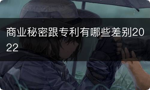 商业秘密跟专利有哪些差别2022