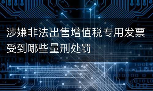 涉嫌非法出售增值税专用发票受到哪些量刑处罚