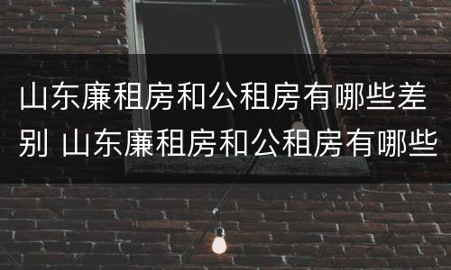 山东廉租房和公租房有哪些差别 山东廉租房和公租房有哪些差别呢