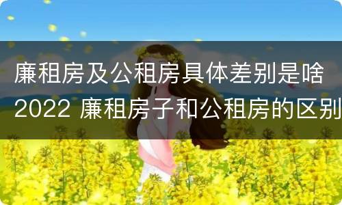 廉租房及公租房具体差别是啥2022 廉租房子和公租房的区别