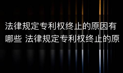 法律规定专利权终止的原因有哪些 法律规定专利权终止的原因有哪些方面