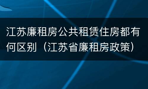 江苏廉租房公共租赁住房都有何区别（江苏省廉租房政策）