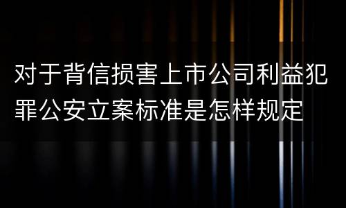 对于背信损害上市公司利益犯罪公安立案标准是怎样规定