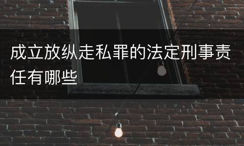 成立放纵走私罪的法定刑事责任有哪些