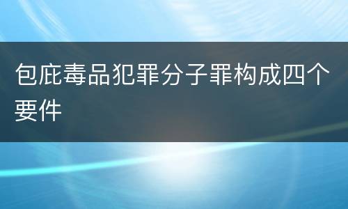 包庇毒品犯罪分子罪构成四个要件