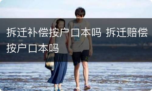 拆迁补偿按户口本吗 拆迁赔偿按户口本吗