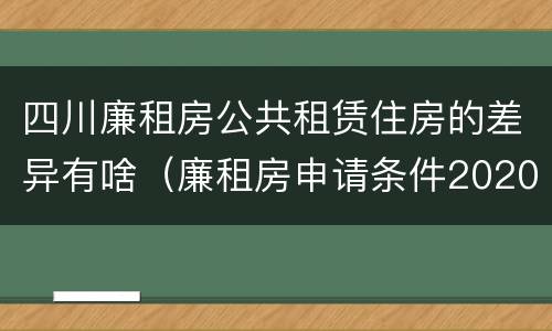 四川廉租房公共租赁住房的差异有啥（廉租房申请条件2020四川）