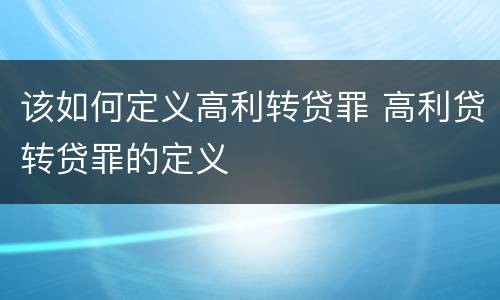 该如何定义高利转贷罪 高利贷转贷罪的定义