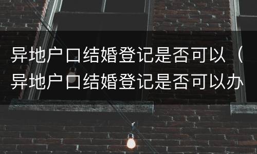 异地户口结婚登记是否可以（异地户口结婚登记是否可以办理）
