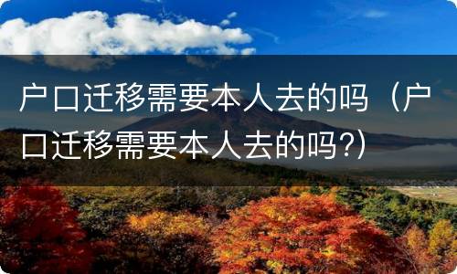 户口迁移需要本人去的吗（户口迁移需要本人去的吗?）