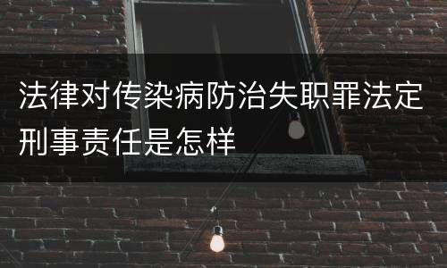法律对传染病防治失职罪法定刑事责任是怎样