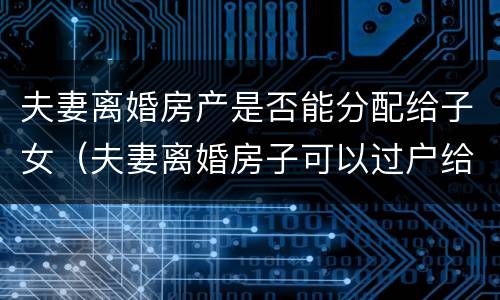 夫妻离婚房产是否能分配给子女（夫妻离婚房子可以过户给父母吗）